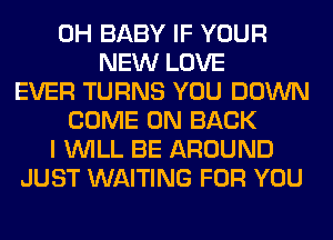 0H BABY IF YOUR
NEW LOVE
EVER TURNS YOU DOWN
COME ON BACK
I WILL BE AROUND
JUST WAITING FOR YOU