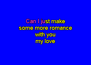 Can ljust make
some more romance

with you
my love