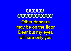 W
W

Other dancers

may be on the floor
Dear but my eyes
will see only you