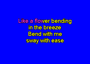 Like a flower bending
in the breeze

Bend with me
sway with ease