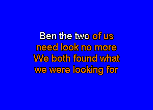 Ben the two of us
need look no more

We both found what
we were looking for