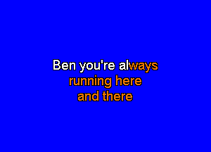 Ben you're always

running here
and there