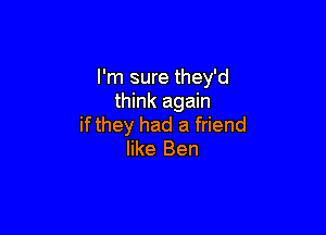 I'm sure they'd
think again

ifthey had a friend
like Ben