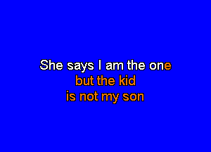 She says I am the one

but the kid
is not my son