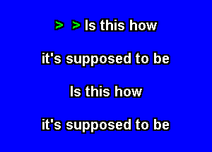 t. Is this how
it's supposed to be

Is this how

it's supposed to be