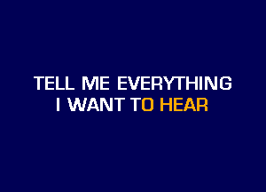 TELL ME EVERYTHING

I WANT TO HEAR