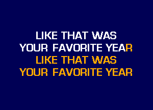 LIKE THAT WAS
YOUR FAVORITE YEAR
LIKE THAT WAS
YOUR FAVORITE YEAR