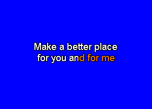 Make a better place

for you and for me