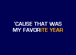CAUSE THAT WAS

MY FAVORITE YEAR