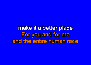 make it a better place

For you and for me
and the entire human race