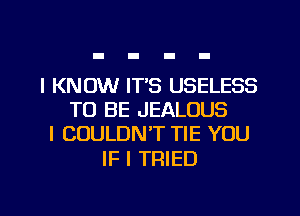 I KNOW IT'S USELESS
TO BE JEALOUS
I COULDN'T TIE YOU

IF I TRIED