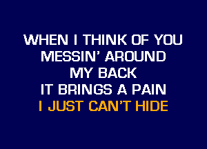 WHEN I THINK OF YOU
MESSIN' AROUND
MY BACK
IT BRINGS A PAIN
I JUST CAN'T HIDE