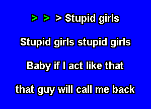 t) Stupid girls
Stupid girls stupid girls

Baby if I act like that

that guy will call me back