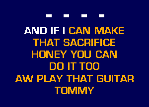 AND IF I CAN MAKE
THAT SACRIFICE
HONEY YOU CAN

DO IT TOD
AW PLAY THAT GUITAR
TOMMY