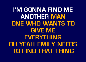 I'M GONNA FIND ME
ANOTHER MAN
ONE WHO WANTS TO
GIVE ME
EVERYTHING
OH YEAH EMILY NEEDS
TO FIND THAT THING