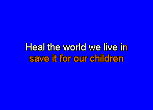 Heal the world we live in

save it for our children