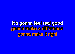 It's gonna feel real good

gonna make a difference
gonna make it right