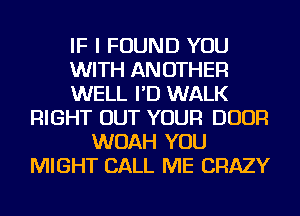 IF I FOUND YOU
WITH ANOTHER
WELL I'D WALK
RIGHT OUT YOUR DOOR
WOAH YOU
MIGHT CALL ME CRAZY