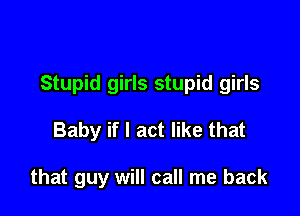 Stupid girls stupid girls

Baby if I act like that

that guy will call me back