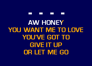 AW HONEY
YOU WANT ME TO LOVE
YOU'VE GOT TO
GIVE IT UP
OR LET ME GO