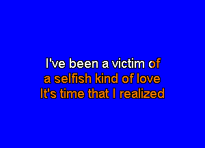 I've been a victim of

a selfish kind of love
It's time that I realized