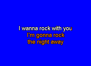 I wanna rock with you

I'm gonna rock
the night away