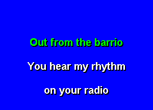 Out from the barrio

You hear my rhythm

on your radio