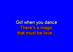 Girl when you dance

There's a magic
that must be love...