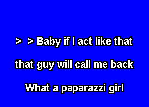 Baby if I act like that

that guy will call me back

What a paparazzi girl