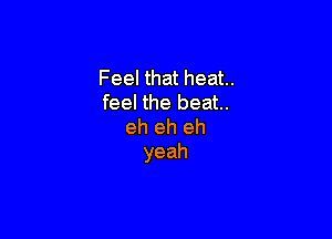 Feel that heat..
feel the beat.

eh eh eh
yeah