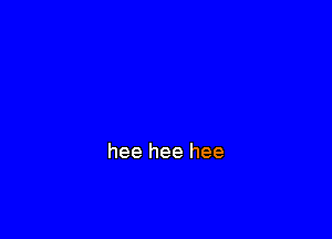 hee hee hee