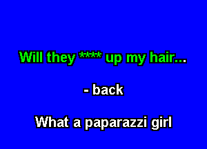 Will they W up my hair...

- back

What a paparazzi girl