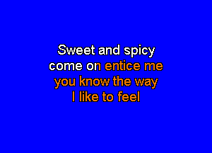 Sweet and spicy
come on entice me

you know the way
I like to feel