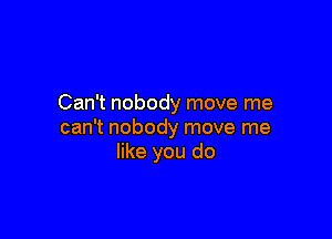 Can't nobody move me

can't nobody move me
like you do