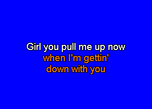 Girl you pull me up now

when I'm gettin'
down with you