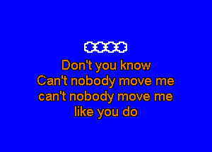 am

Don't you know

Can't nobody move me
can't nobody move me
like you do