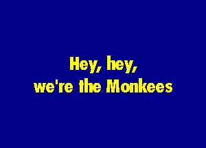 Hey, hey,

we're the Monkees