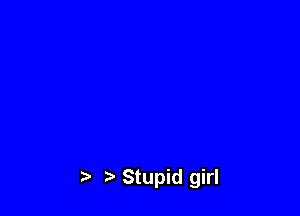 t) Stupid girl