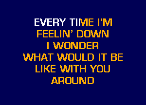 EVERY TIME I'M
FEELIN' DOWN
I WONDER

WHAT WOULD IT BE
LIKE WITH YOU
AROUND