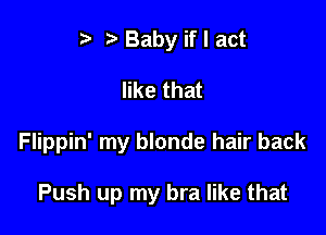 t' Baby if I act
like that

Flippin' my blonde hair back

Push up my bra like that