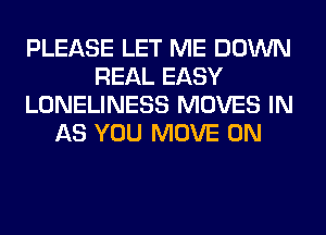 PLEASE LET ME DOWN
REAL EASY
LONELINESS MOVES IN
AS YOU MOVE 0N