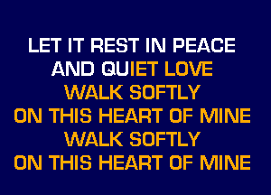 LET IT REST IN PEACE
AND QUIET LOVE
WALK SOFTLY
ON THIS HEART OF MINE
WALK SOFTLY
ON THIS HEART OF MINE
