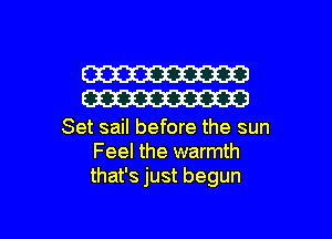 W
W

Set sail before the sun
Feel the warmth
that's just begun