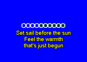W

Set sail before the sun
Feel the warmth
that's just begun