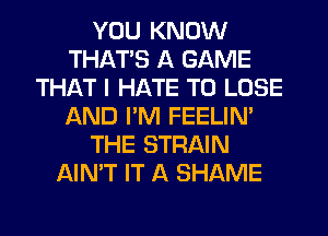 YOU KNOW
THATS A GAME
THAT I HATE TO LOSE
AND I'M FEELIN'
THE STRAIN
AIN'T IT A SHAME