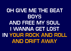 0H GIVE ME THE BEAT
BOYS
AND FREE MY SOUL
I WANNA GET LOST
IN YOUR ROCK AND ROLL
AND DRIFT AWAY