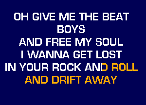 0H GIVE ME THE BEAT
BOYS
AND FREE MY SOUL
I WANNA GET LOST
IN YOUR ROCK AND ROLL
AND DRIFT AWAY