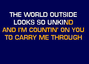 THE WORLD OUTSIDE

LOOKS SO UNKIND
AND I'M COUNTIN' ON YOU

TO CARRY ME THROUGH