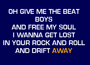 0H GIVE ME THE BEAT
BOYS
AND FREE MY SOUL
I WANNA GET LOST
IN YOUR ROCK AND ROLL
AND DRIFT AWAY