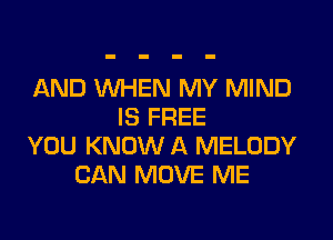 AND WHEN MY MIND
IS FREE

YOU KNOW A MELODY
CAN MOVE ME